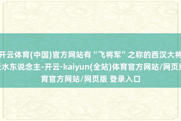 开云体育(中国)官方网站有“飞将军”之称的西汉大将李广亦然天水东说念主-开云·kaiyun(全站)体育官方网站/网页版 登录入口