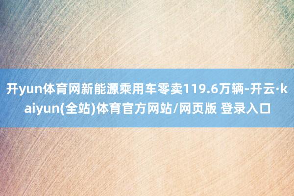 开yun体育网新能源乘用车零卖119.6万辆-开云·kaiyun(全站)体育官方网站/网页版 登录入口