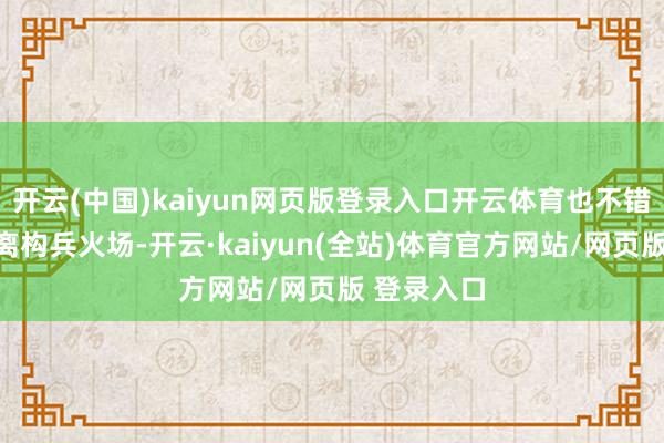 开云(中国)kaiyun网页版登录入口开云体育也不错幸免近距离构兵火场-开云·kaiyun(全站)体育官方网站/网页版 登录入口