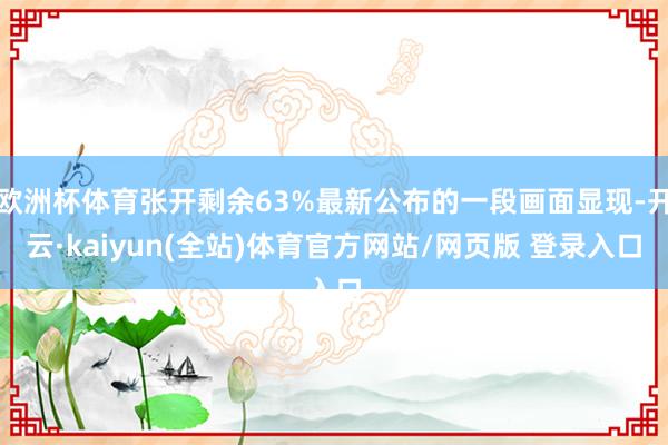 欧洲杯体育张开剩余63%最新公布的一段画面显现-开云·kaiyun(全站)体育官方网站/网页版 登录入口
