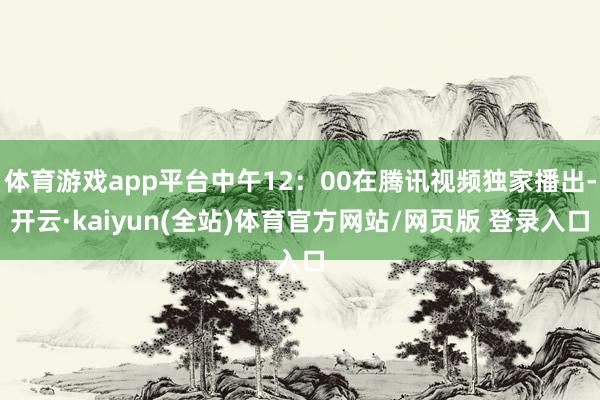 体育游戏app平台中午12：00在腾讯视频独家播出-开云·kaiyun(全站)体育官方网站/网页版 登录入口