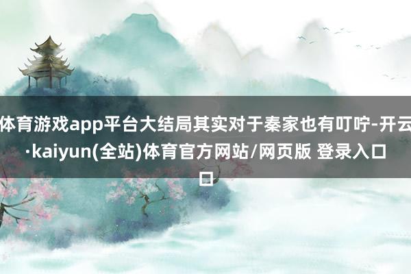 体育游戏app平台大结局其实对于秦家也有叮咛-开云·kaiyun(全站)体育官方网站/网页版 登录入口