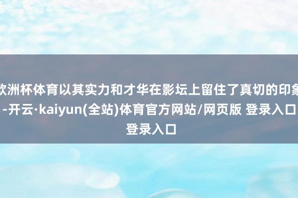 欧洲杯体育以其实力和才华在影坛上留住了真切的印象-开云·kaiyun(全站)体育官方网站/网页版 登录入口