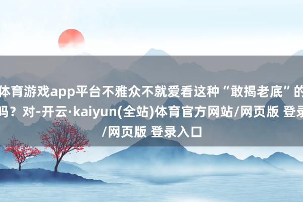 体育游戏app平台不雅众不就爱看这种“敢揭老底”的故事吗？对-开云·kaiyun(全站)体育官方网站/网页版 登录入口