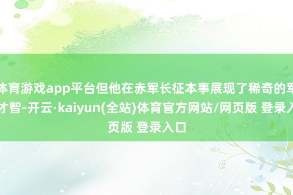 体育游戏app平台但他在赤军长征本事展现了稀奇的军事才智-开云·kaiyun(全站)体育官方网站/网页版 登录入口