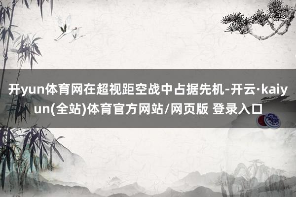 开yun体育网在超视距空战中占据先机-开云·kaiyun(全站)体育官方网站/网页版 登录入口