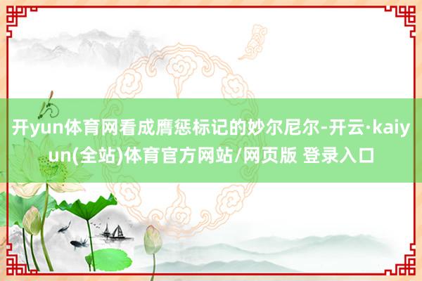 开yun体育网看成膺惩标记的妙尔尼尔-开云·kaiyun(全站)体育官方网站/网页版 登录入口