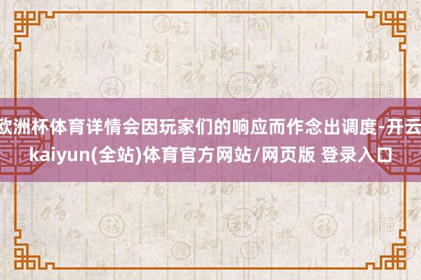 欧洲杯体育详情会因玩家们的响应而作念出调度-开云·kaiyun(全站)体育官方网站/网页版 登录入口