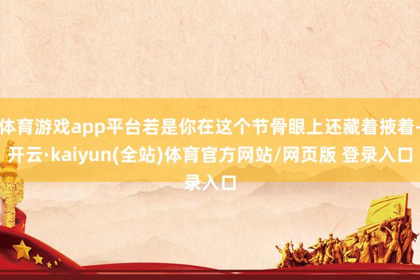 体育游戏app平台若是你在这个节骨眼上还藏着掖着-开云·kaiyun(全站)体育官方网站/网页版 登录入口