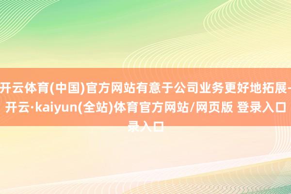 开云体育(中国)官方网站有意于公司业务更好地拓展-开云·kaiyun(全站)体育官方网站/网页版 登录入口