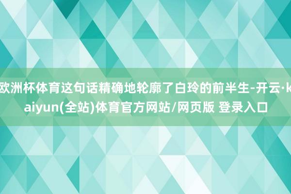 欧洲杯体育这句话精确地轮廓了白玲的前半生-开云·kaiyun(全站)体育官方网站/网页版 登录入口