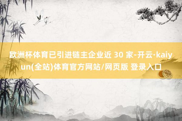 欧洲杯体育已引进链主企业近 30 家-开云·kaiyun(全站)体育官方网站/网页版 登录入口