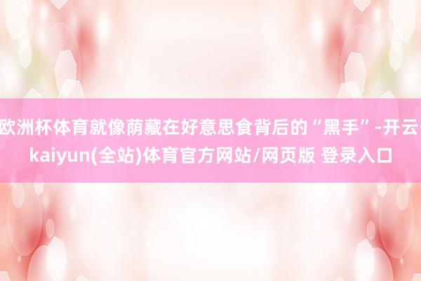 欧洲杯体育就像荫藏在好意思食背后的“黑手”-开云·kaiyun(全站)体育官方网站/网页版 登录入口
