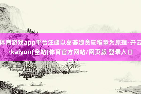 体育游戏app平台汪峰以葛荟婕贪玩稚童为原理-开云·kaiyun(全站)体育官方网站/网页版 登录入口