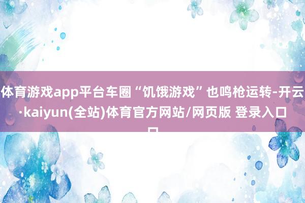 体育游戏app平台车圈“饥饿游戏”也鸣枪运转-开云·kaiyun(全站)体育官方网站/网页版 登录入口