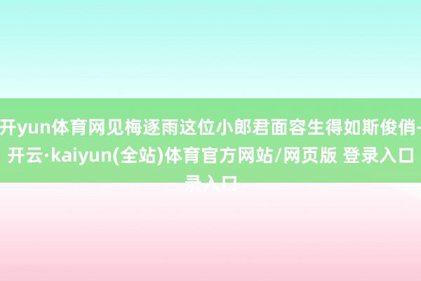 开yun体育网见梅逐雨这位小郎君面容生得如斯俊俏-开云·kaiyun(全站)体育官方网站/网页版 登录入口