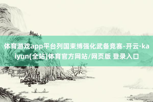 体育游戏app平台列国束缚强化武备竞赛-开云·kaiyun(全站)体育官方网站/网页版 登录入口