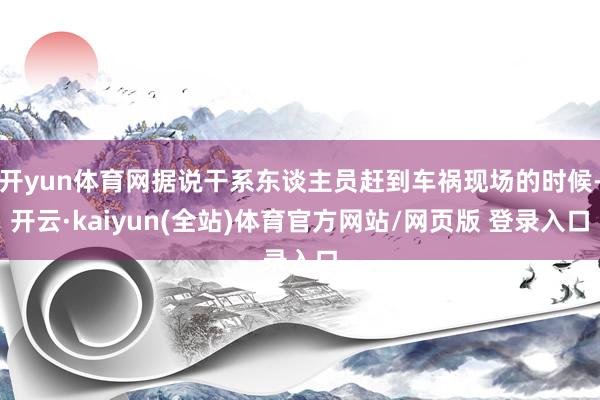 开yun体育网据说干系东谈主员赶到车祸现场的时候-开云·kaiyun(全站)体育官方网站/网页版 登录入口