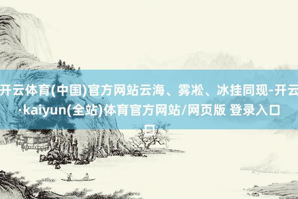 开云体育(中国)官方网站云海、雾凇、冰挂同现-开云·kaiyun(全站)体育官方网站/网页版 登录入口