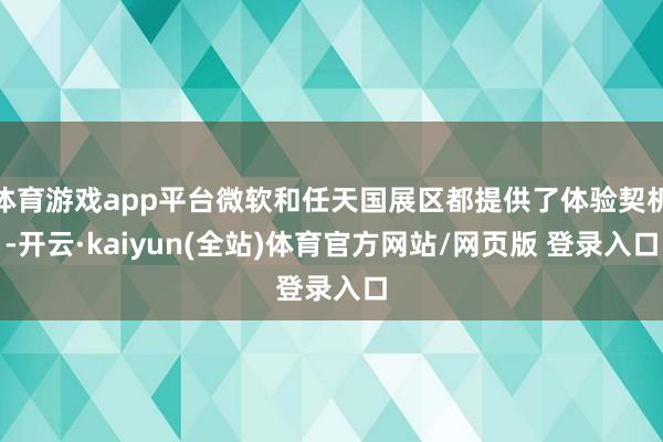 体育游戏app平台微软和任天国展区都提供了体验契机-开云·kaiyun(全站)体育官方网站/网页版 登录入口