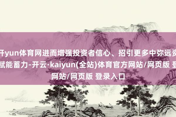 开yun体育网进而增强投资者信心、招引更多中弥远资金入市赋能蓄力-开云·kaiyun(全站)体育官方网站/网页版 登录入口