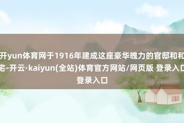 开yun体育网于1916年建成这座豪华魄力的官邸和和宅-开云·kaiyun(全站)体育官方网站/网页版 登录入口