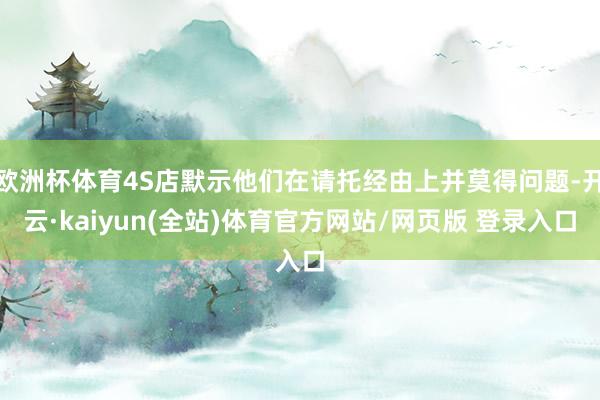 欧洲杯体育4S店默示他们在请托经由上并莫得问题-开云·kaiyun(全站)体育官方网站/网页版 登录入口