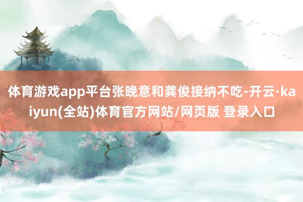 体育游戏app平台张晚意和龚俊接纳不吃-开云·kaiyun(全站)体育官方网站/网页版 登录入口