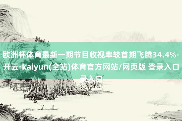 欧洲杯体育最新一期节目收视率较首期飞腾34.4%-开云·kaiyun(全站)体育官方网站/网页版 登录入口