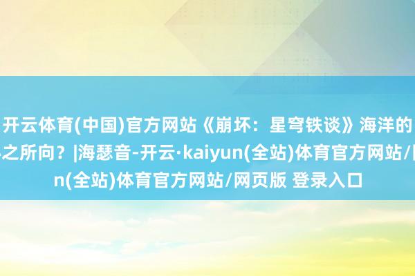 开云体育(中国)官方网站《崩坏：星穹铁谈》海洋的骄子，你可有心之所向？|海瑟音-开云·kaiyun(全站)体育官方网站/网页版 登录入口