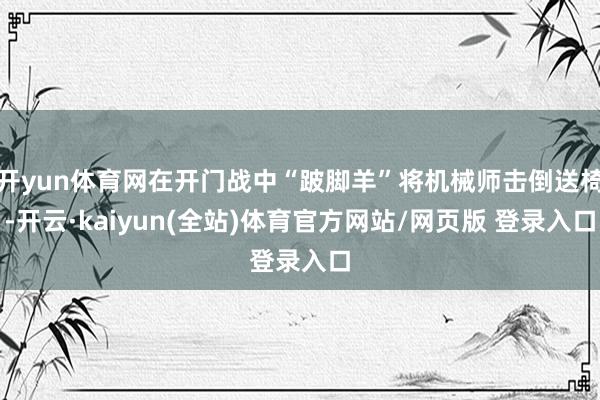 开yun体育网在开门战中“跛脚羊”将机械师击倒送椅-开云·kaiyun(全站)体育官方网站/网页版 登录入口