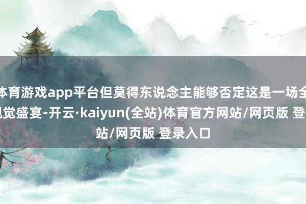 体育游戏app平台但莫得东说念主能够否定这是一场全都的视觉盛宴-开云·kaiyun(全站)体育官方网站/网页版 登录入口