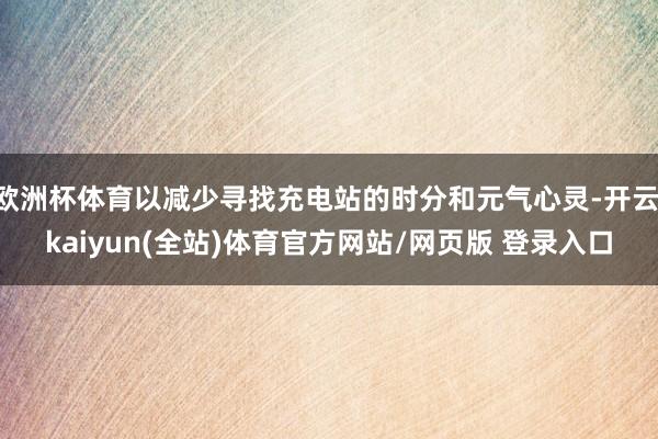 欧洲杯体育以减少寻找充电站的时分和元气心灵-开云·kaiyun(全站)体育官方网站/网页版 登录入口
