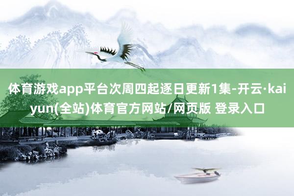 体育游戏app平台次周四起逐日更新1集-开云·kaiyun(全站)体育官方网站/网页版 登录入口