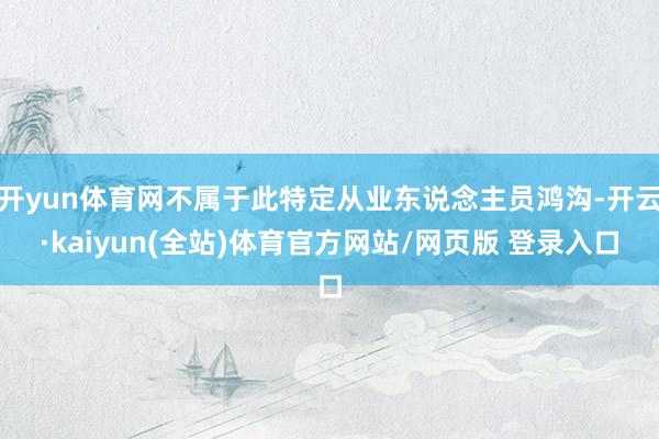 开yun体育网不属于此特定从业东说念主员鸿沟-开云·kaiyun(全站)体育官方网站/网页版 登录入口