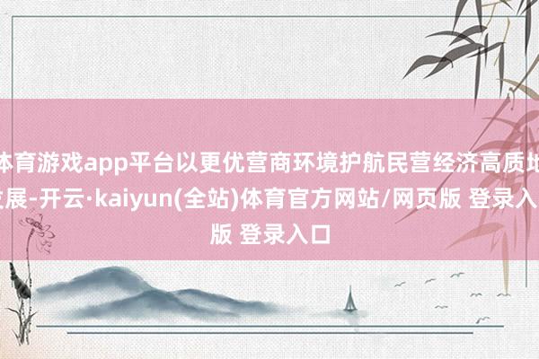 体育游戏app平台以更优营商环境护航民营经济高质地发展-开云·kaiyun(全站)体育官方网站/网页版 登录入口