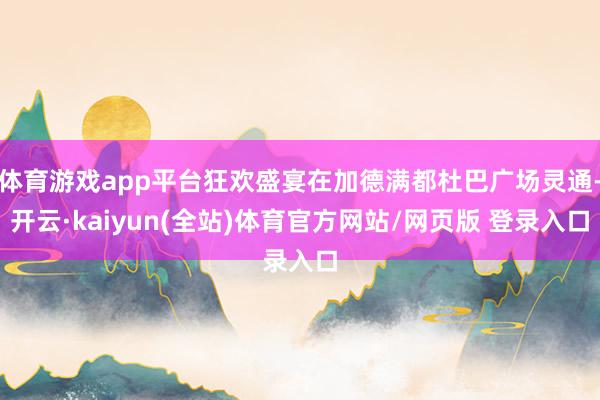 体育游戏app平台狂欢盛宴在加德满都杜巴广场灵通-开云·kaiyun(全站)体育官方网站/网页版 登录入口