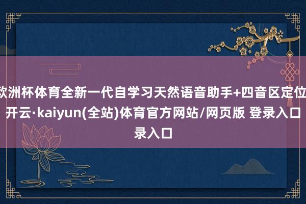 欧洲杯体育全新一代自学习天然语音助手+四音区定位-开云·kaiyun(全站)体育官方网站/网页版 登录入口