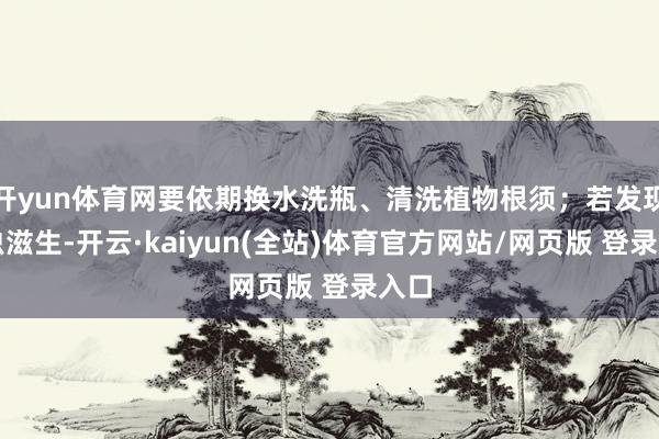 开yun体育网要依期换水洗瓶、清洗植物根须；若发现蚊虫滋生-开云·kaiyun(全站)体育官方网站/网页版 登录入口
