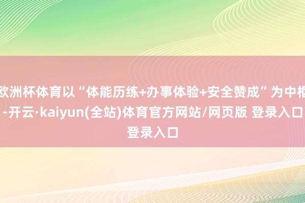 欧洲杯体育以“体能历练+办事体验+安全赞成”为中枢-开云·kaiyun(全站)体育官方网站/网页版 登录入口