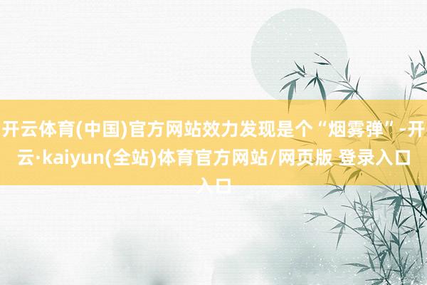 开云体育(中国)官方网站效力发现是个“烟雾弹”-开云·kaiyun(全站)体育官方网站/网页版 登录入口