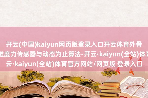 开云(中国)kaiyun网页版登录入口开云体育外骨骼机器东说念主通过多维度力传感器与动态为止算法-开云·kaiyun(全站)体育官方网站/网页版 登录入口