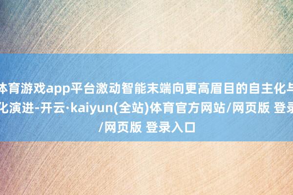 体育游戏app平台激动智能末端向更高眉目的自主化与智能化演进-开云·kaiyun(全站)体育官方网站/网页版 登录入口