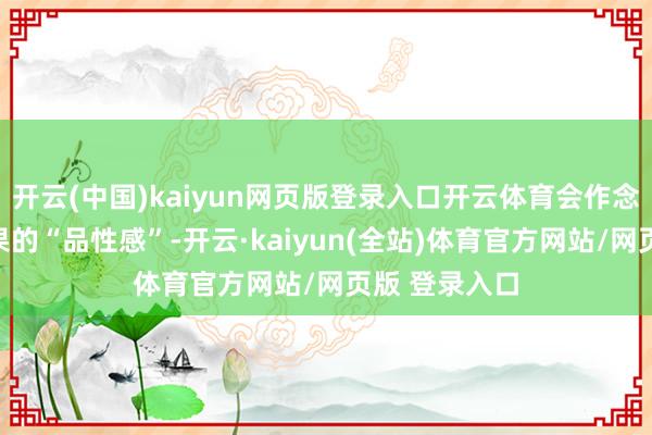 开云(中国)kaiyun网页版登录入口开云体育会作念得更得当苹果的“品性感”-开云·kaiyun(全站)体育官方网站/网页版 登录入口