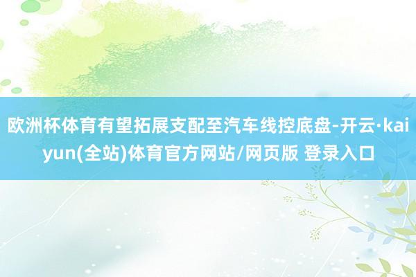欧洲杯体育有望拓展支配至汽车线控底盘-开云·kaiyun(全站)体育官方网站/网页版 登录入口