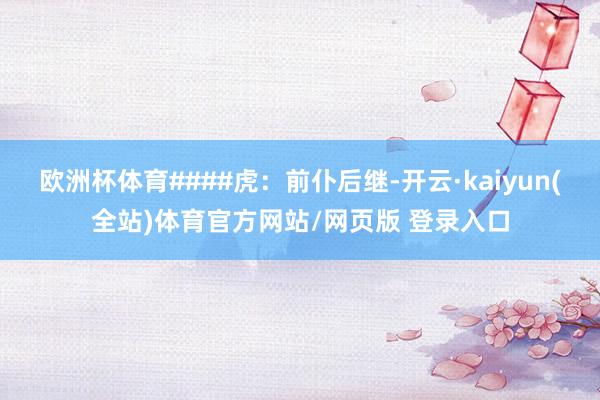 欧洲杯体育####虎：前仆后继-开云·kaiyun(全站)体育官方网站/网页版 登录入口