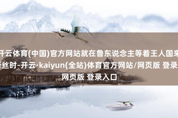 开云体育(中国)官方网站就在鲁东说念主等着王人国来收新丝时-开云·kaiyun(全站)体育官方网站/网页版 登录入口