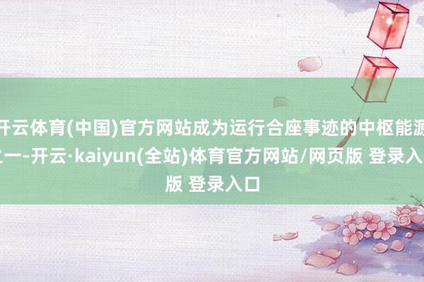 开云体育(中国)官方网站成为运行合座事迹的中枢能源之一-开云·kaiyun(全站)体育官方网站/网页版 登录入口