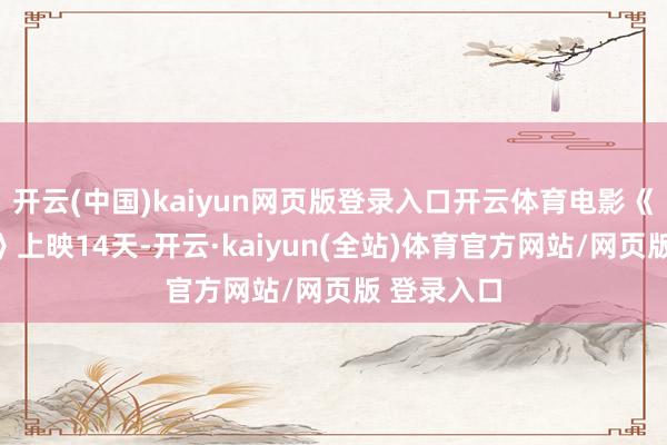 开云(中国)kaiyun网页版登录入口开云体育电影《捕风追影》上映14天-开云·kaiyun(全站)体育官方网站/网页版 登录入口