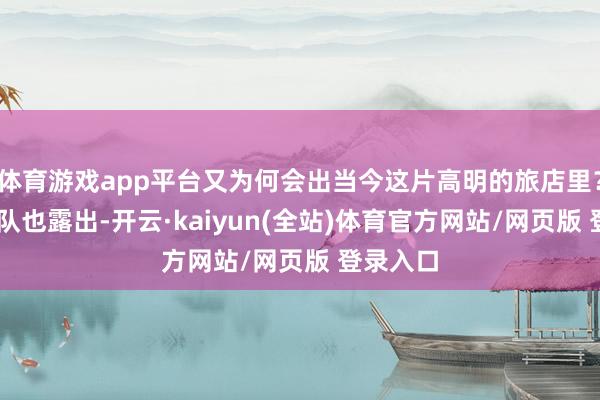 体育游戏app平台又为何会出当今这片高明的旅店里？ 制作团队也露出-开云·kaiyun(全站)体育官方网站/网页版 登录入口